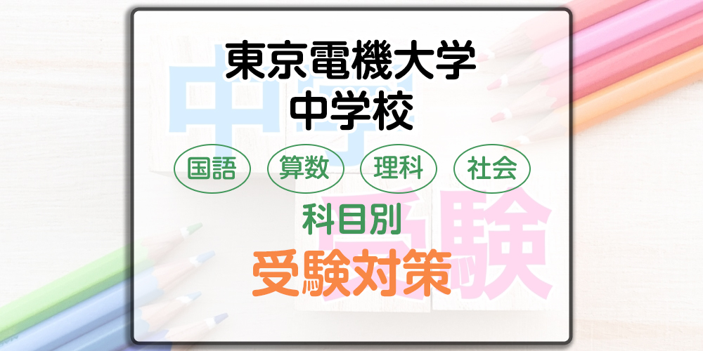 東京電機大学中学校の科目別受験対策。国語・算数・理科・社会の出題傾向と勉強法