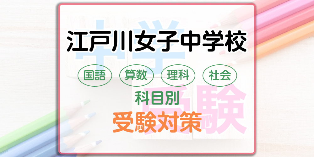 江戸川女子中学校の科目別受験対策。国語・算数・理科・社会の勉強法