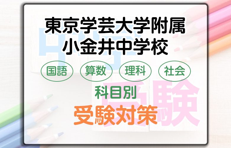 東京学芸大附属小金井中学校の科目別受験対策。国語・算数・理科・社会の勉強法