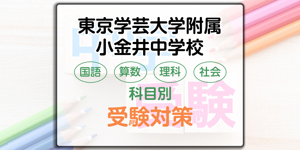 東京学芸大学附属小金井中学校の科目別受験対策。国語・算数・理科・社会の勉強法