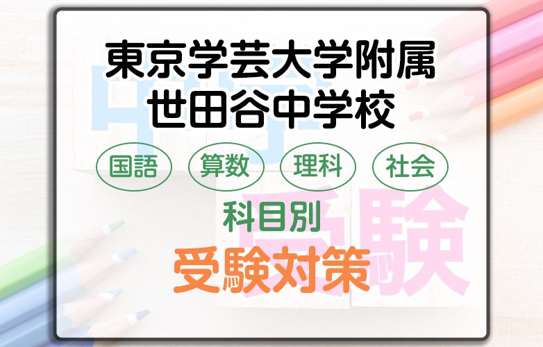 東京学芸大学附属世田谷中学校の科目別受験対策。国語・算数・理科・社会の勉強法