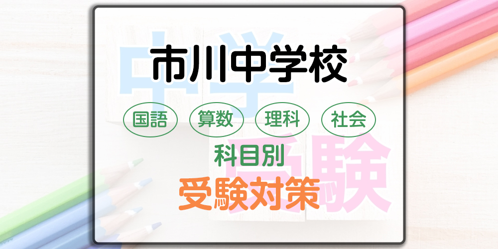 市川中学校の科目別受験対策。国語・算数・理科・社会の出題傾向と勉強法