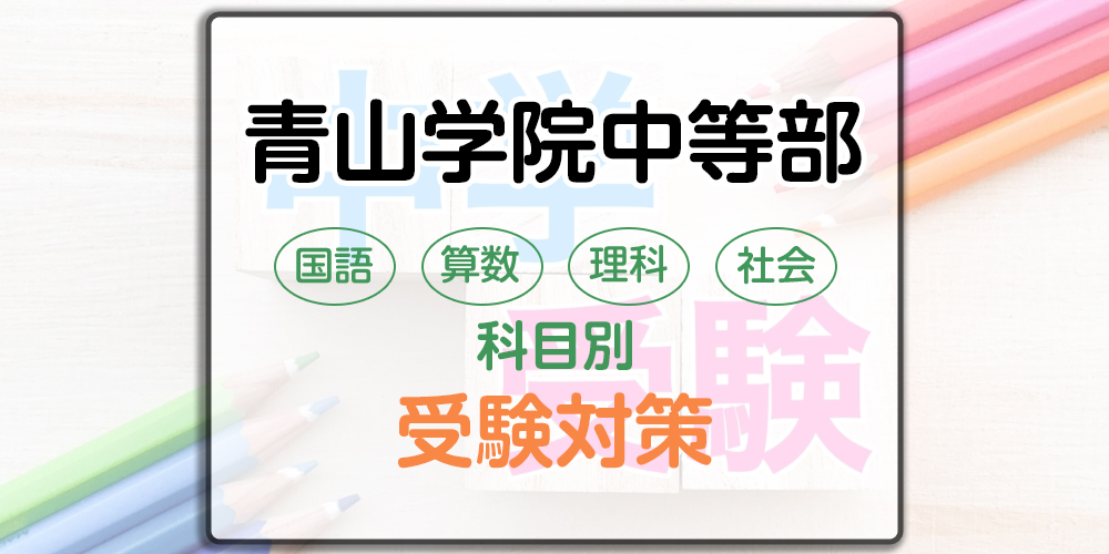 青山学院中等部の科目別受験対策。国語・算数・理科・社会の勉強法