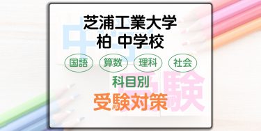 芝浦工業大学柏中学校の科目別受験対策。国語・算数・理科・社会の出題傾向と勉強法