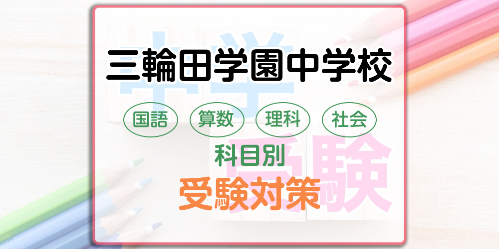 三輪田学園中学校の科目別受験対策。国語・算数・理科・社会の勉強法