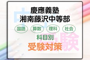 慶應義塾湘南藤沢中等部の科目別受験対策。国語・算数・理科・社会の勉強法