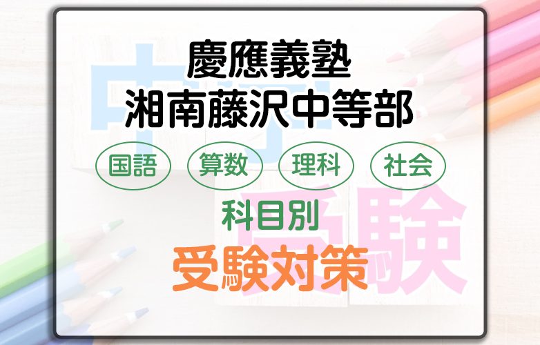 慶應義塾湘南藤沢中等部の科目別受験対策。国語・算数・理科・社会の勉強法