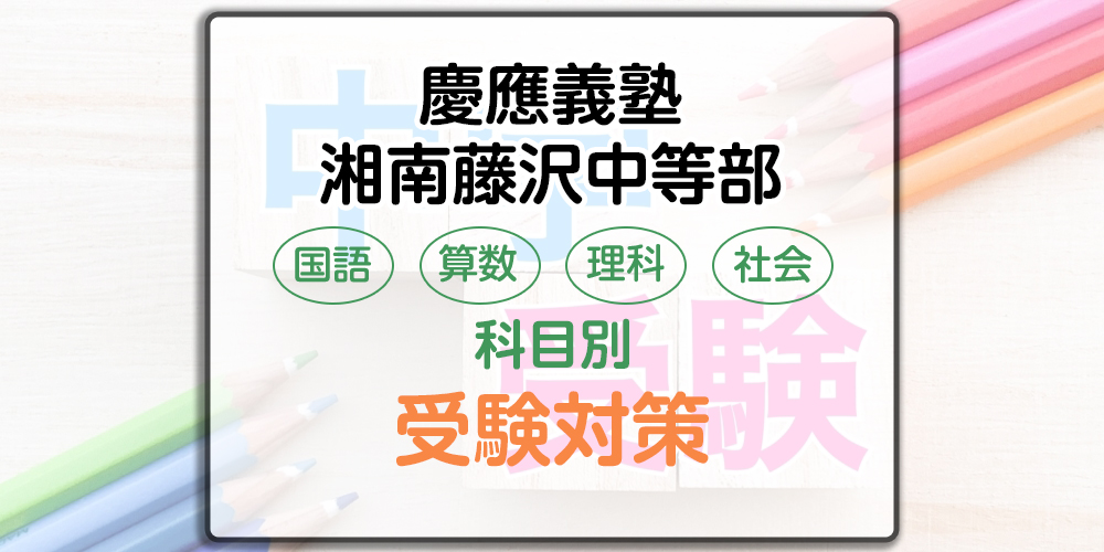 慶應義塾湘南藤沢中等部の科目別受験対策。国語・算数・理科・社会の勉強法