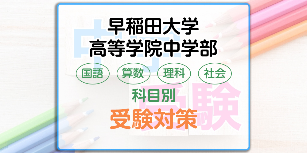 早稲田大学高等学院中等部の科目別受験対策。国語・算数・理科・社会の勉強法